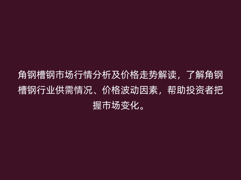 角钢槽钢市场行情分析及价格走势解读,了解角钢槽钢行业供需情况、价格波动因素,帮助投资者把握市场变化。