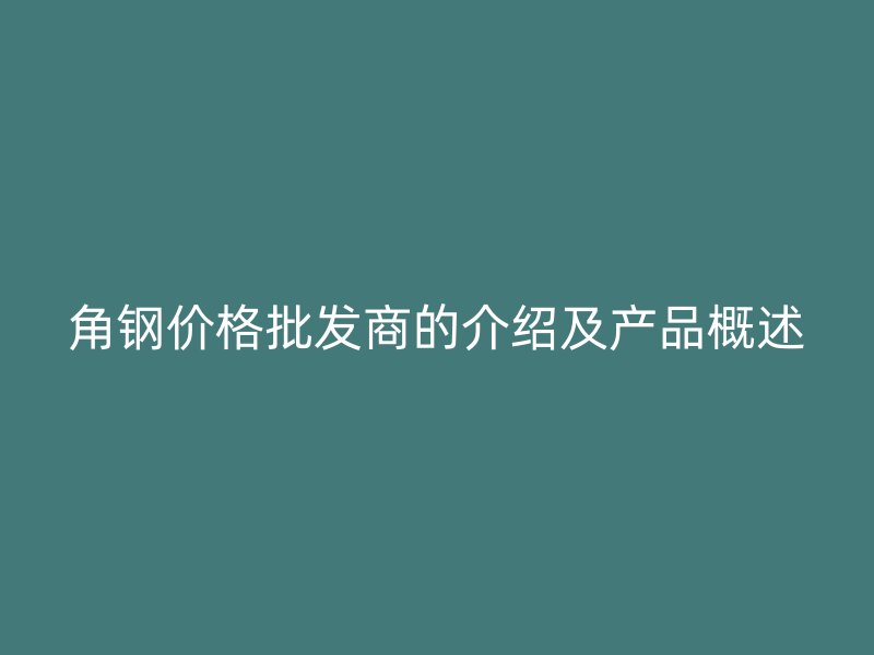 角钢价格批发商的介绍及产品概述