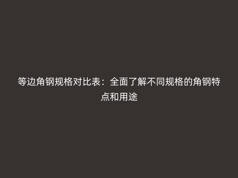 等边角钢规格对比表：全面了解不同规格的角钢特点和用途