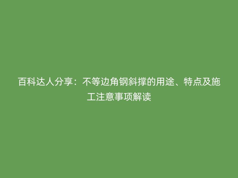 百科达人分享:不等边角钢斜撑的用途、特点及施工注意事项解读