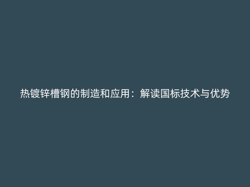 热镀锌槽钢的制造和应用:解读国标技术与优势