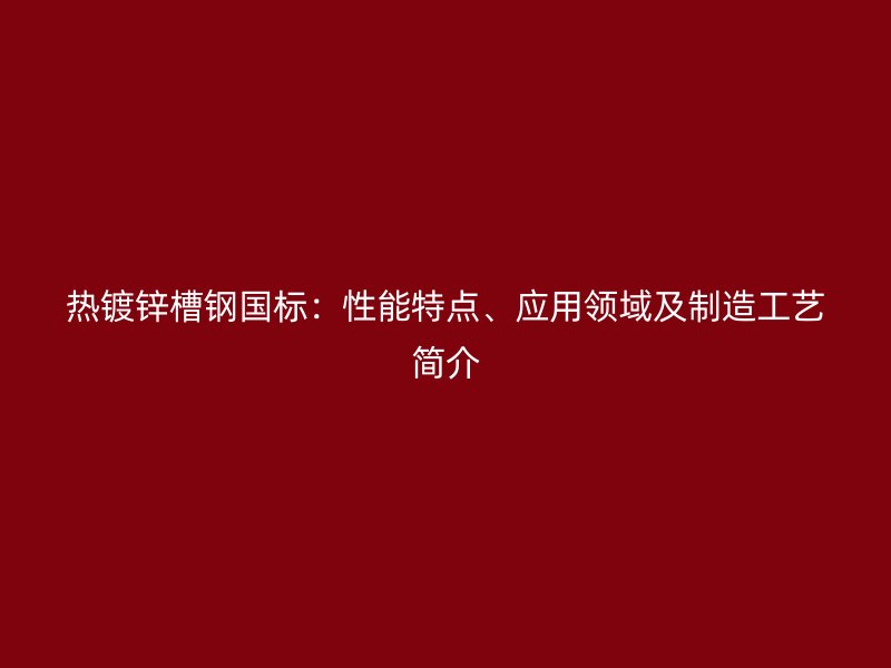 热镀锌槽钢国标:性能特点、应用领域及制造工艺简介