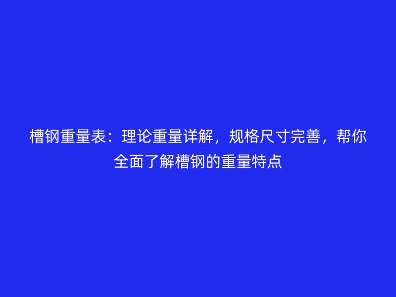 槽钢重量表:理论重量详解,规格尺寸完善,帮你全面了解槽钢的重量特点