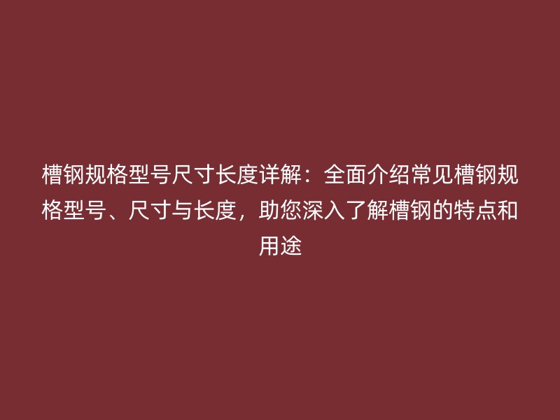 槽钢规格型号尺寸长度详解:全面介绍常见槽钢规格型号、尺寸与长度,助您深入了解槽钢的特点和用途