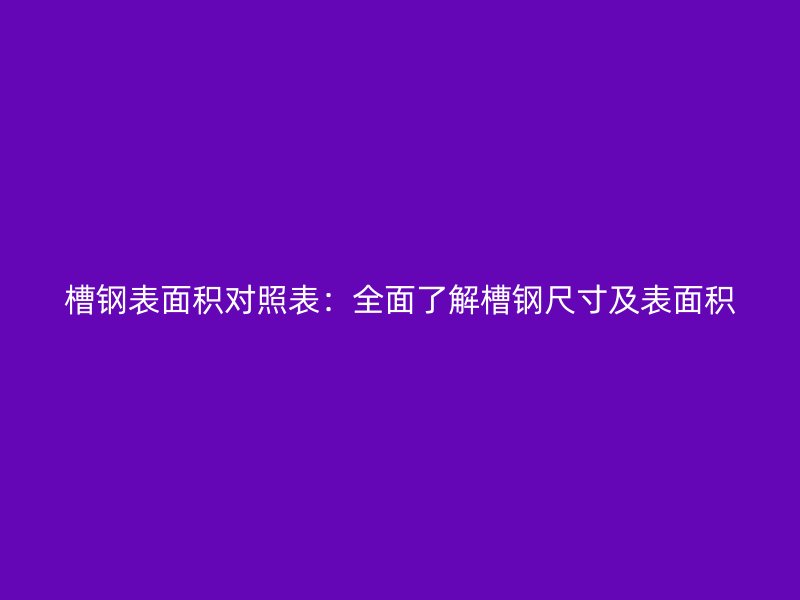槽钢表面积对照表:全面了解槽钢尺寸及表面积
