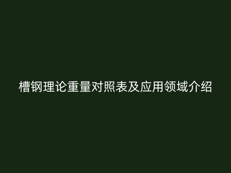 槽钢理论重量对照表及应用领域介绍