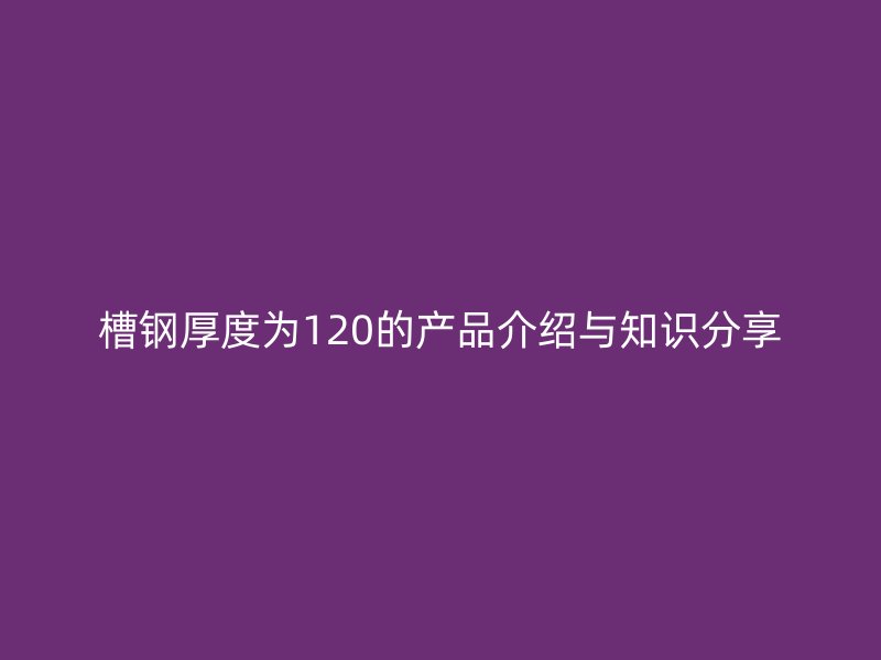 槽钢厚度为120的产品介绍与知识分享