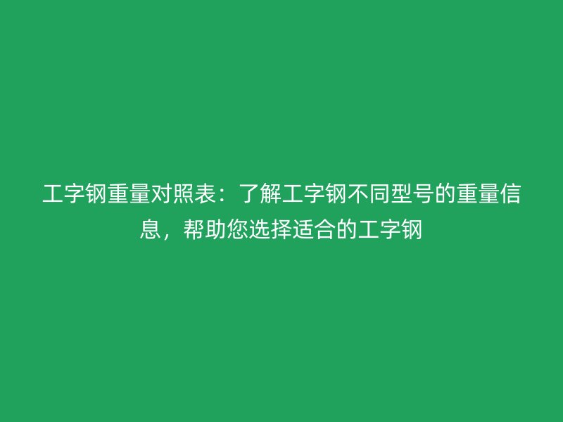 工字钢重量对照表:了解工字钢不同型号的重量信息,帮助您选择适合的工字钢