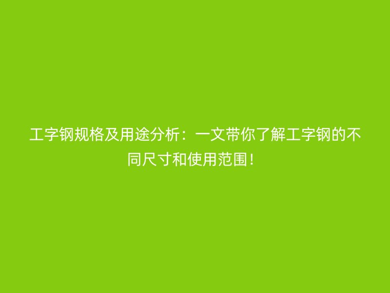 工字钢规格及用途分析:一文带你了解工字钢的不同尺寸和使用范围!