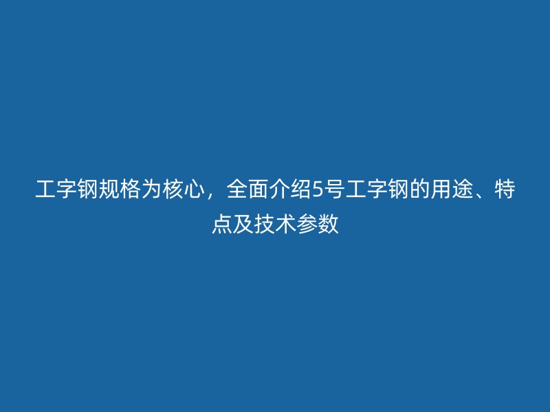 工字钢规格为核心,全面介绍5号工字钢的用途、特点及技术参数