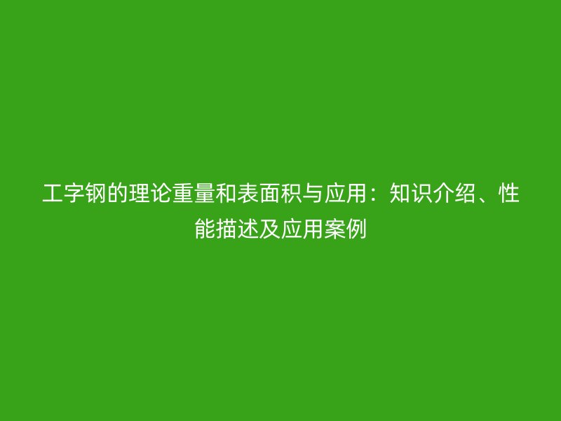 工字钢的理论重量和表面积与应用:知识介绍、性能描述及应用案例