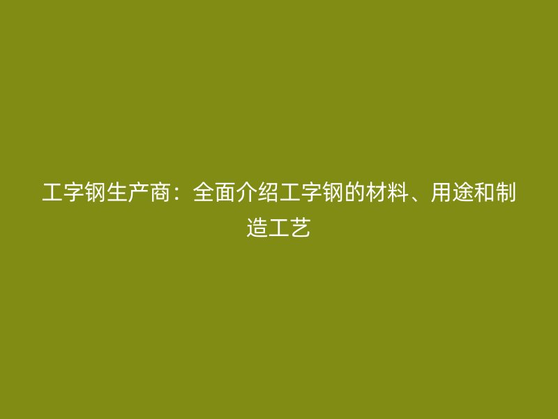 工字钢生产商:全面介绍工字钢的材料、用途和制造工艺
