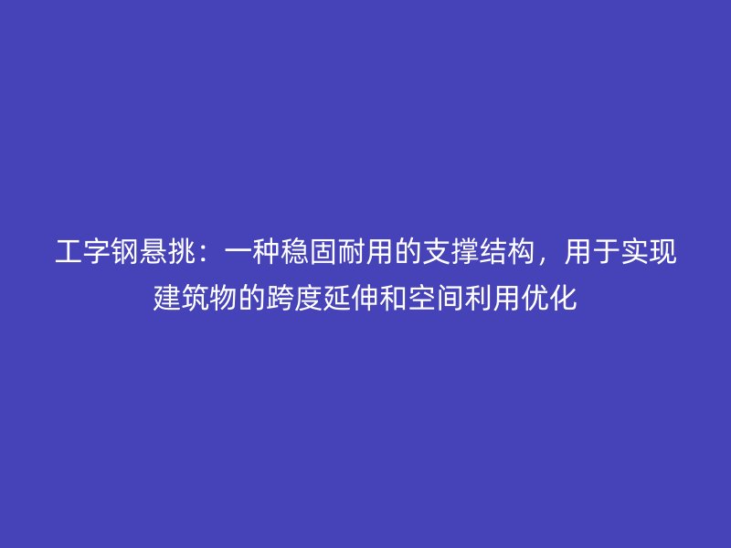 工字钢悬挑:一种稳固耐用的支撑结构,用于实现建筑物的跨度延伸和空间利用优化