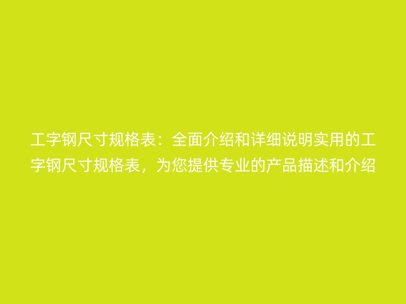 工字钢尺寸规格表：全面介绍和详细说明实用的工字钢尺寸规格表，为您提供专业的产品描述和介绍
