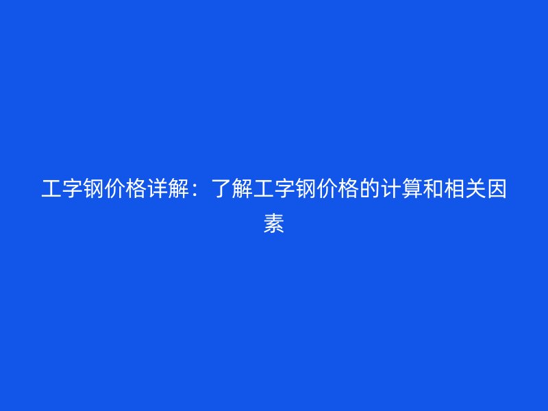 工字钢价格详解：了解工字钢价格的计算和相关因素