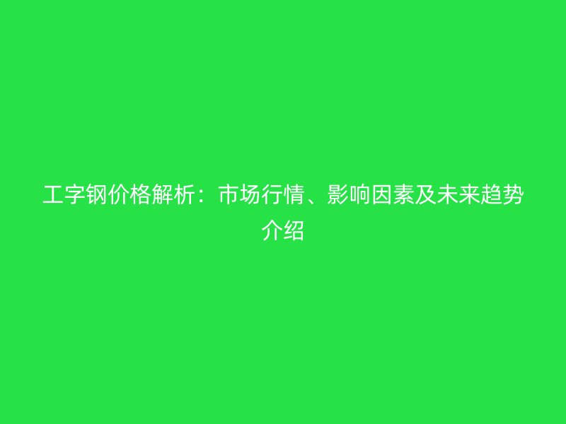 工字钢价格解析:市场行情、影响因素及未来趋势介绍