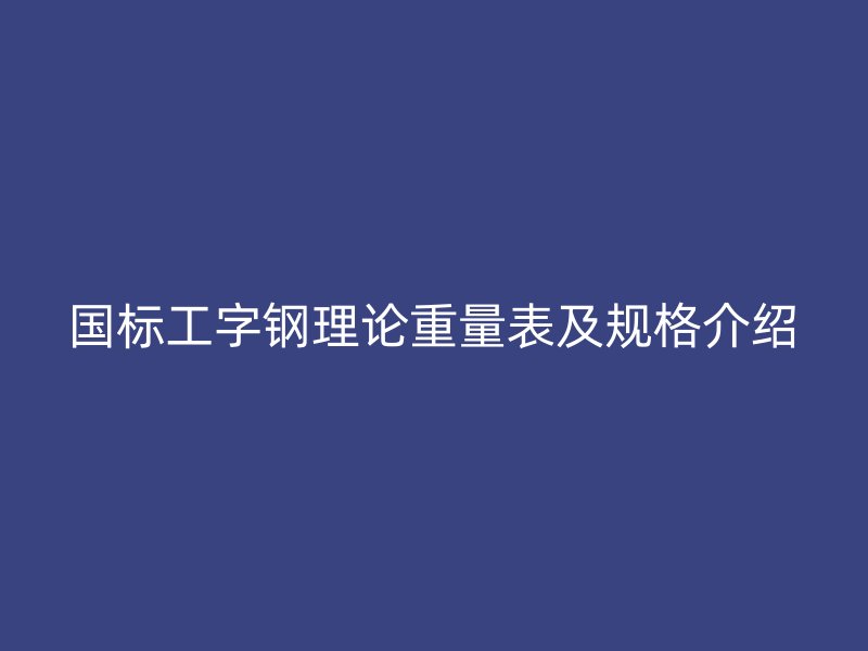 国标工字钢理论重量表及规格介绍