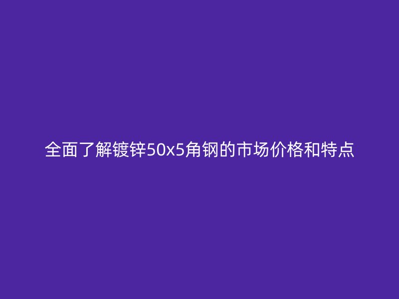 全面了解镀锌50x5角钢的市场价格和特点