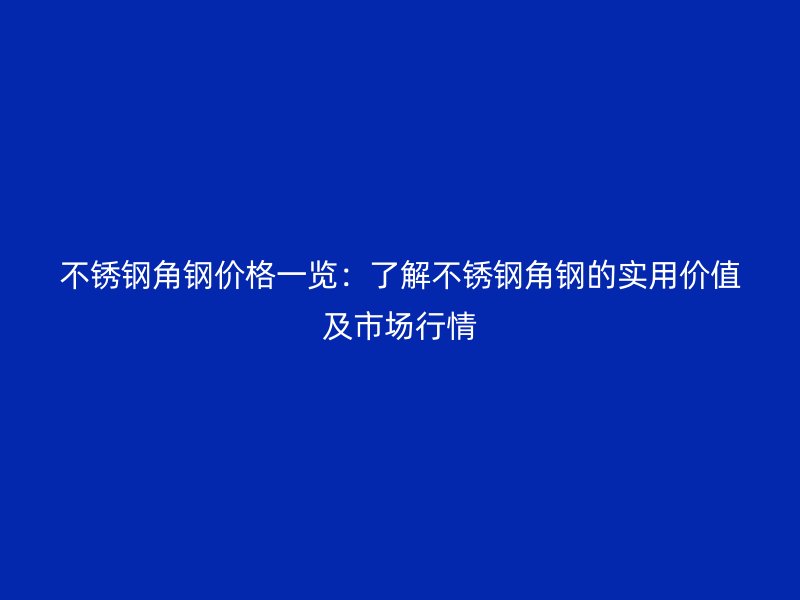 不锈钢角钢价格一览：了解不锈钢角钢的实用价值及市场行情