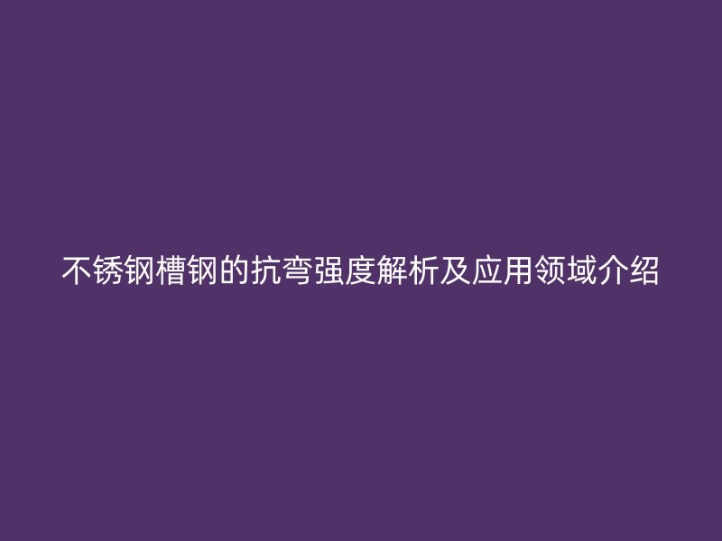 不锈钢槽钢的抗弯强度解析及应用领域介绍