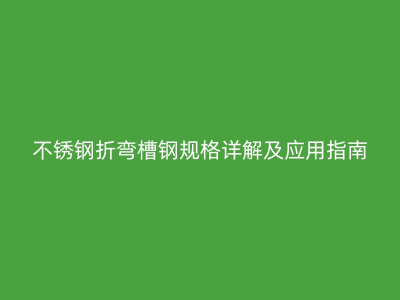 不锈钢折弯槽钢规格详解及应用指南
