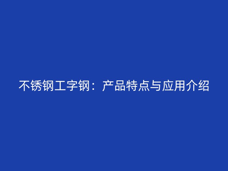不锈钢工字钢:产品特点与应用介绍