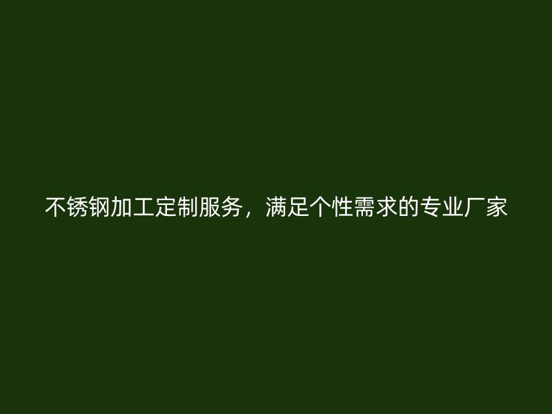 不锈钢加工定制服务，满足个性需求的专业厂家