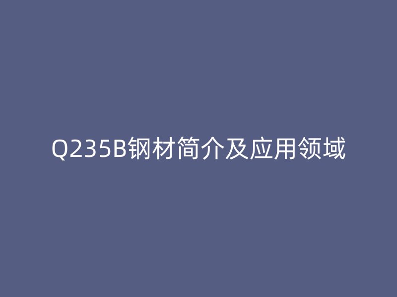 Q235B钢材简介及应用领域