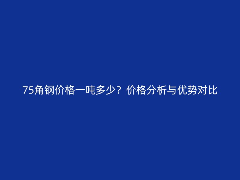75角钢价格一吨多少?价格分析与优势对比