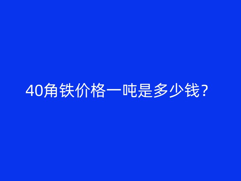 40角铁价格一吨是多少钱?