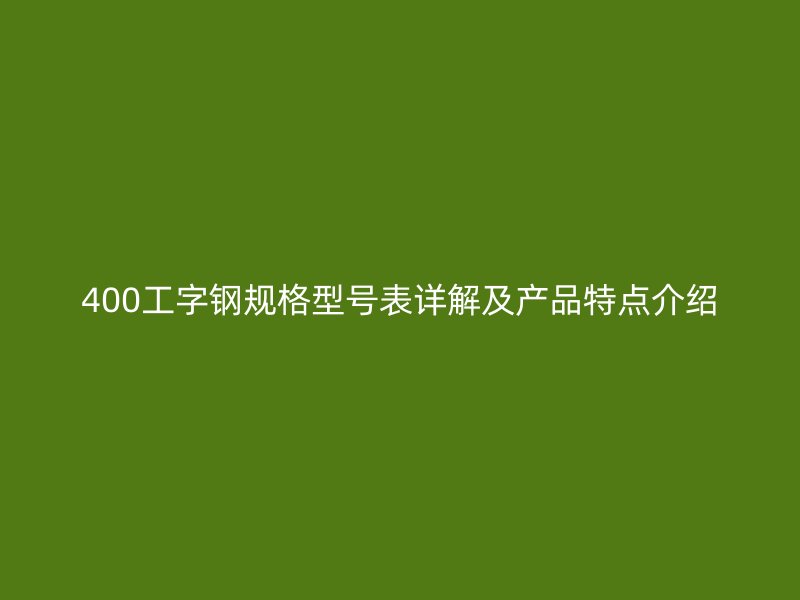 400工字钢规格型号表详解及产品特点介绍