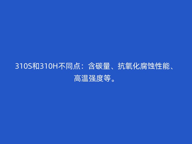 310S和310H不同点:含碳量、抗氧化腐蚀性能、高温强度等。