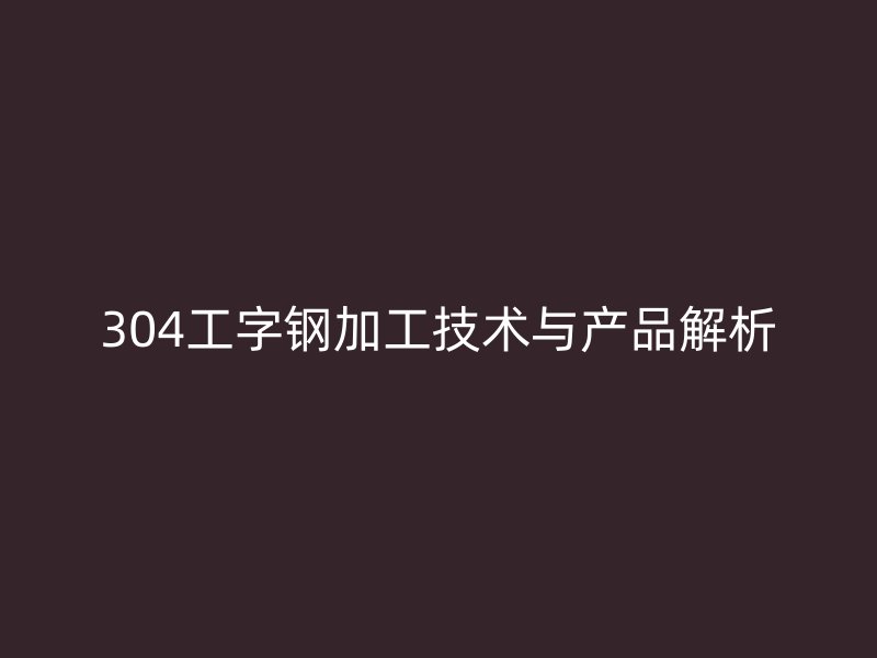 304工字钢加工技术与产品解析