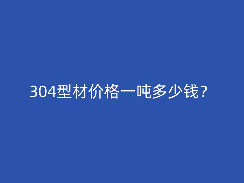 304型材价格一吨多少钱?