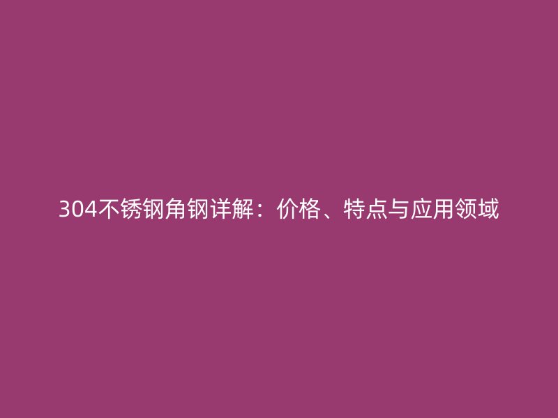 304不锈钢角钢详解：价格、特点与应用领域