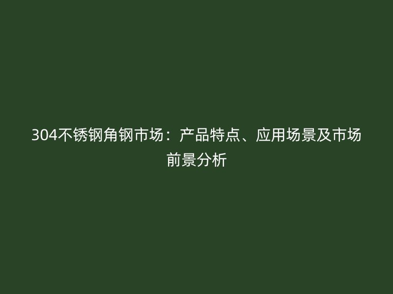 304不锈钢角钢市场：产品特点、应用场景及市场前景分析