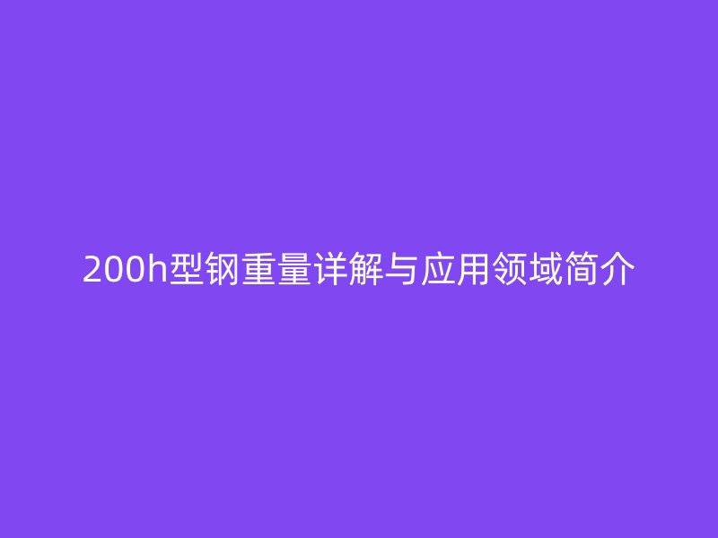200h型钢重量详解与应用领域简介
