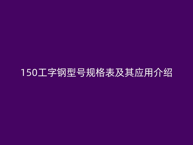 150工字钢型号规格表及其应用介绍