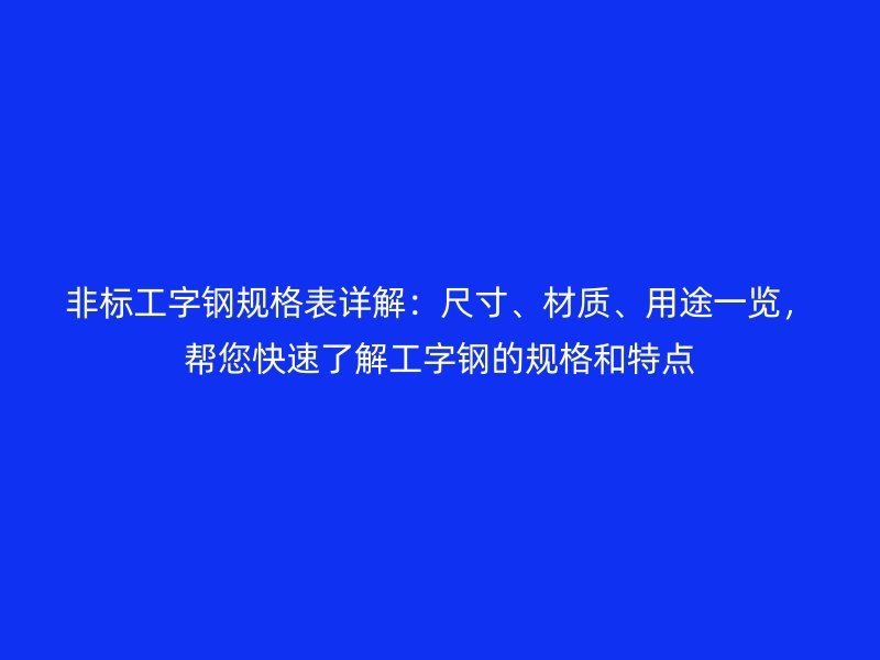 非标工字钢规格表详解：尺寸、材质、用途一览，帮您快速了解工字钢的规格和特点