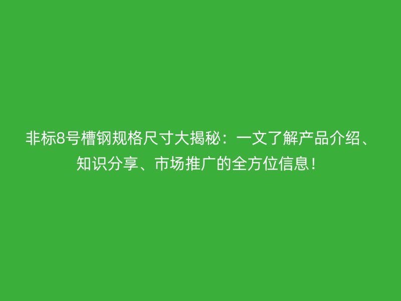 非标8号槽钢规格尺寸大揭秘：一文了解产品介绍、知识分享、市场推广的全方位信息！