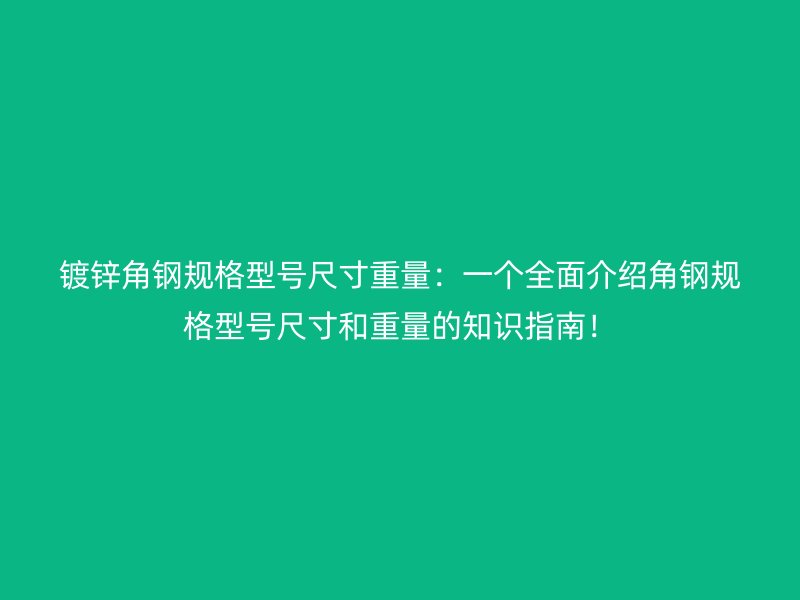 镀锌角钢规格型号尺寸重量:一个全面介绍角钢规格型号尺寸和重量的知识指南!