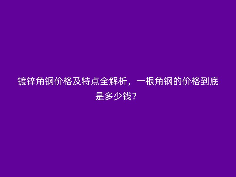 镀锌角钢价格及特点全解析，一根角钢的价格到底是多少钱？