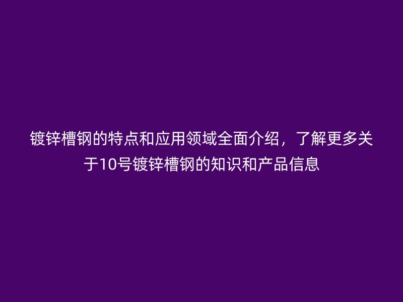 镀锌槽钢的特点和应用领域全面介绍，了解更多关于10号镀锌槽钢的知识和产品信息