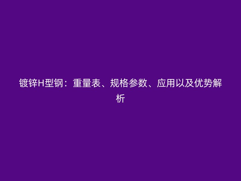 镀锌H型钢：重量表、规格参数、应用以及优势解析