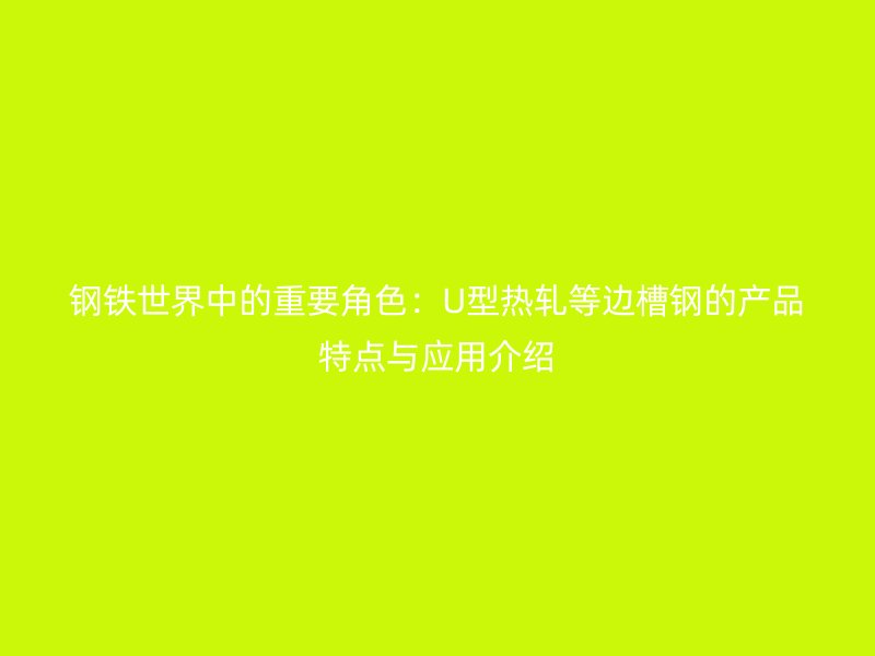 钢铁世界中的重要角色：U型热轧等边槽钢的产品特点与应用介绍