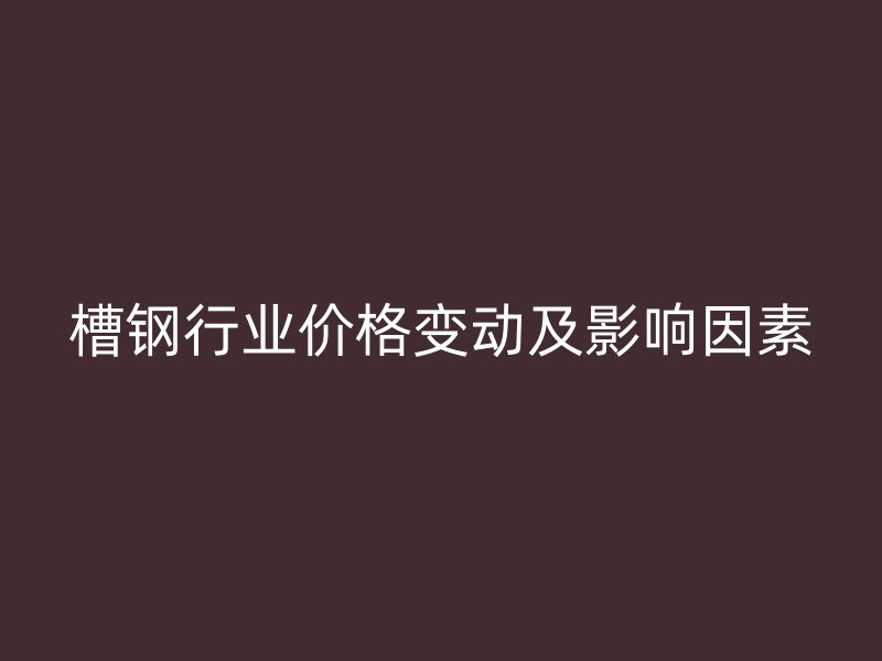 槽钢行业价格变动及影响因素
