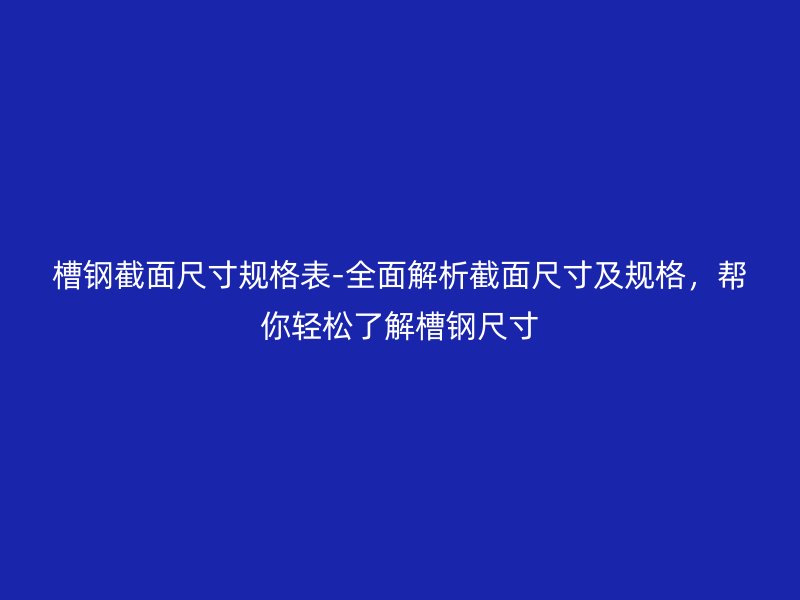 槽钢截面尺寸规格表-全面解析截面尺寸及规格,帮你轻松了解槽钢尺寸