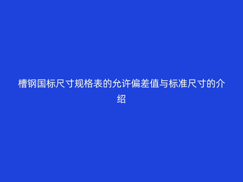 槽钢国标尺寸规格表的允许偏差值与标准尺寸的介绍
