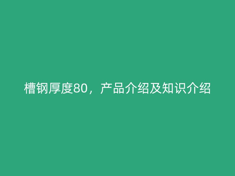 槽钢厚度80，产品介绍及知识介绍