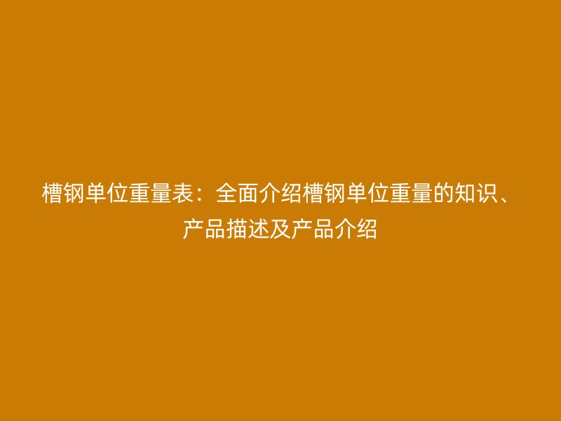 槽钢单位重量表：全面介绍槽钢单位重量的知识、产品描述及产品介绍
